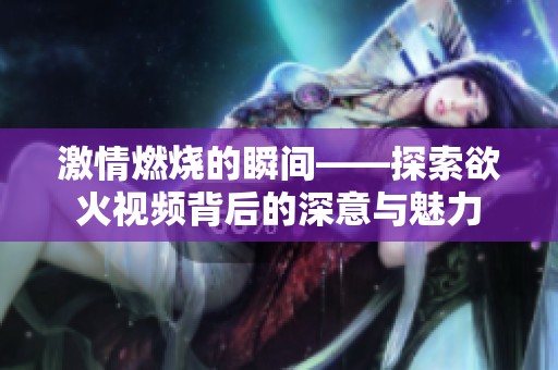 激情燃烧的瞬间——探索欲火视频背后的深意与魅力