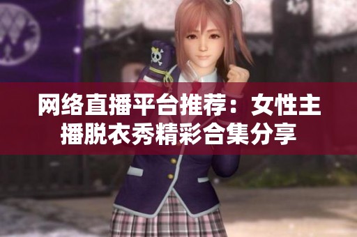 网络直播平台推荐：女性主播脱衣秀精彩合集分享