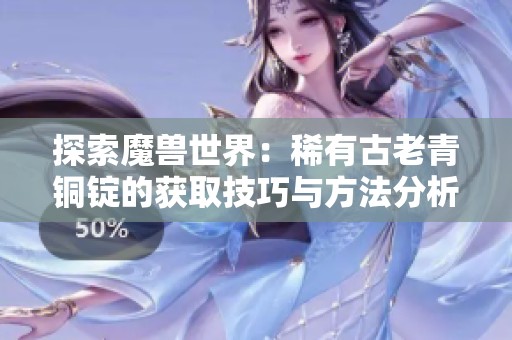 探索魔兽世界：稀有古老青铜锭的获取技巧与方法分析