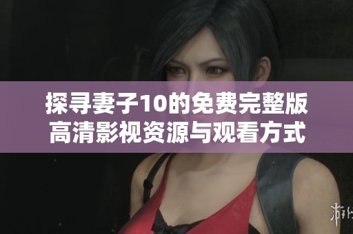 探寻妻子10的免费完整版高清影视资源与观看方式
