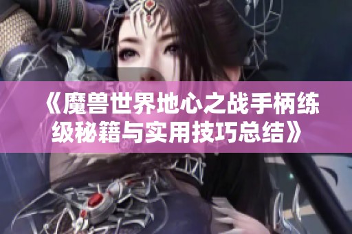 《魔兽世界地心之战手柄练级秘籍与实用技巧总结》