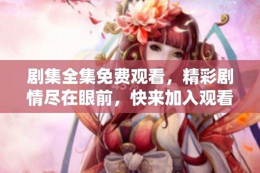 剧集全集免费观看，精彩剧情尽在眼前，快来加入观看吧！