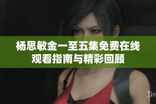 杨思敏金一至五集免费在线观看指南与精彩回顾