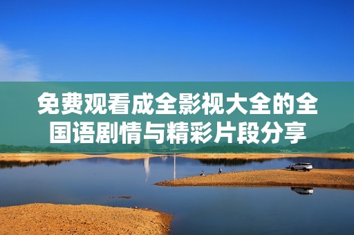 免费观看成全影视大全的全国语剧情与精彩片段分享