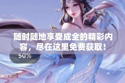 随时随地享受成全的精彩内容，尽在这里免费获取！