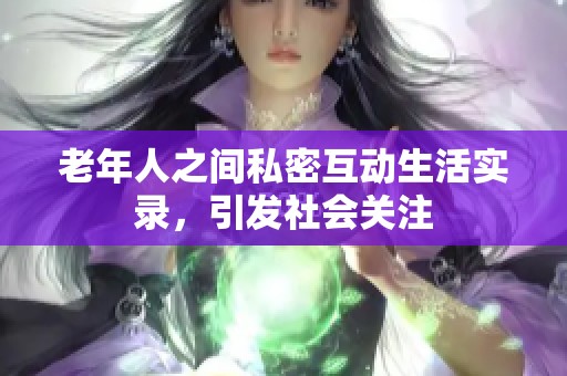老年人之间私密互动生活实录，引发社会关注