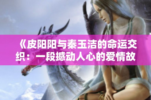 《皮阳阳与秦玉洁的命运交织：一段撼动人心的爱情故事》