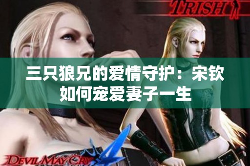 三只狼兄的爱情守护：宋钦如何宠爱妻子一生