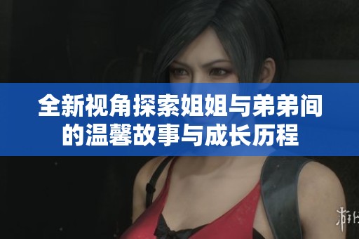 全新视角探索姐姐与弟弟间的温馨故事与成长历程