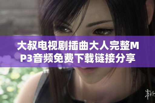 大叔电视剧插曲大人完整MP3音频免费下载链接分享