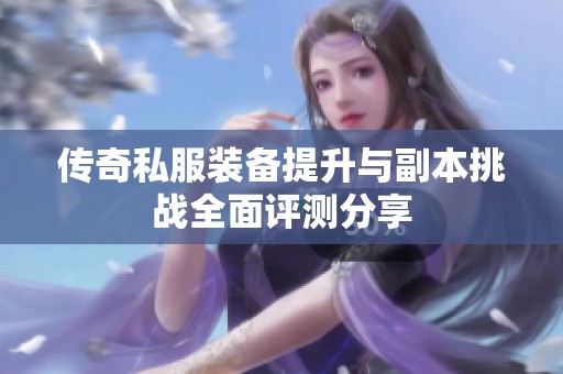 传奇私服装备提升与副本挑战全面评测分享