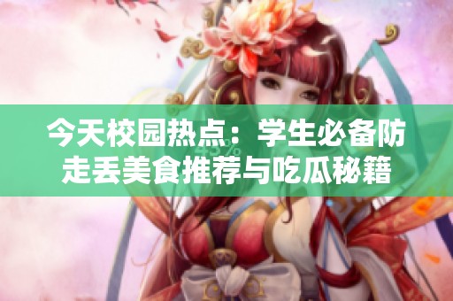 今天校园热点：学生必备防走丢美食推荐与吃瓜秘籍