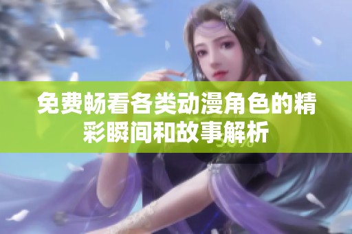 免费畅看各类动漫角色的精彩瞬间和故事解析