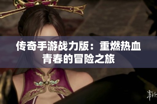 传奇手游战力版：重燃热血青春的冒险之旅