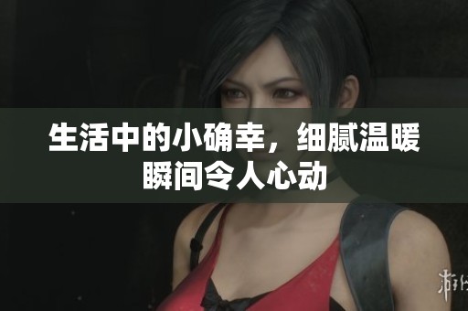 生活中的小确幸，细腻温暖瞬间令人心动