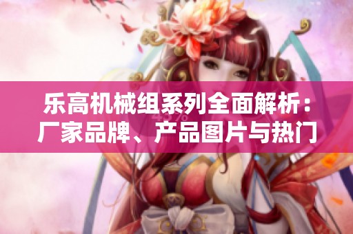 乐高机械组系列全面解析：厂家品牌、产品图片与热门讨论汇总