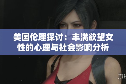 美国伦理探讨：丰满欲望女性的心理与社会影响分析