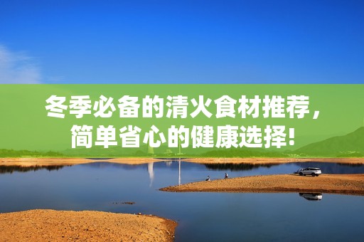 冬季必备的清火食材推荐，简单省心的健康选择!