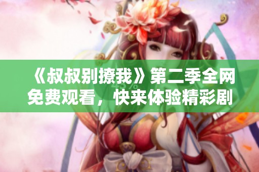 《叔叔别撩我》第二季全网免费观看，快来体验精彩剧情！