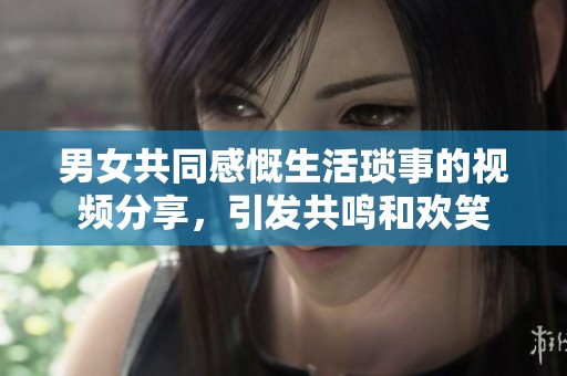 男女共同感慨生活琐事的视频分享，引发共鸣和欢笑