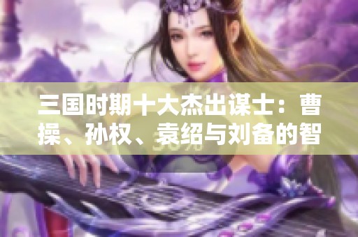 三国时期十大杰出谋士：曹操、孙权、袁绍与刘备的智慧较量
