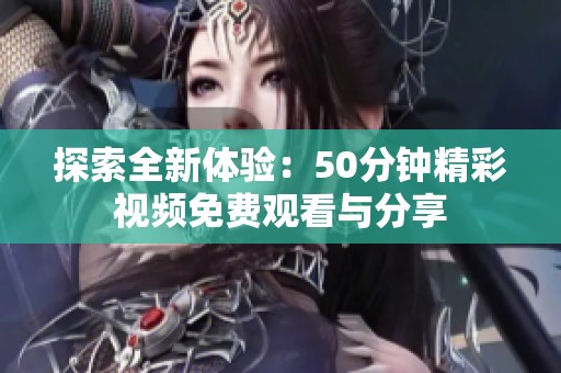 探索全新体验：50分钟精彩视频免费观看与分享