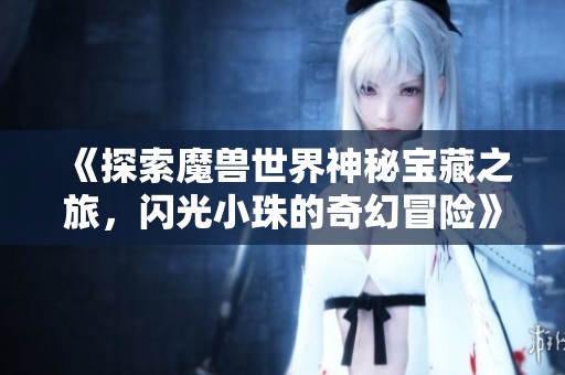 《探索魔兽世界神秘宝藏之旅，闪光小珠的奇幻冒险》