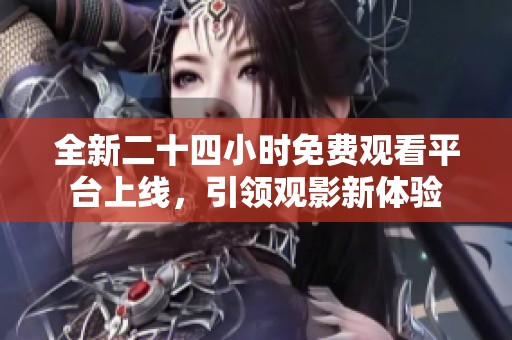 全新二十四小时免费观看平台上线，引领观影新体验
