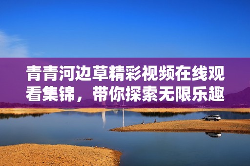 青青河边草精彩视频在线观看集锦，带你探索无限乐趣