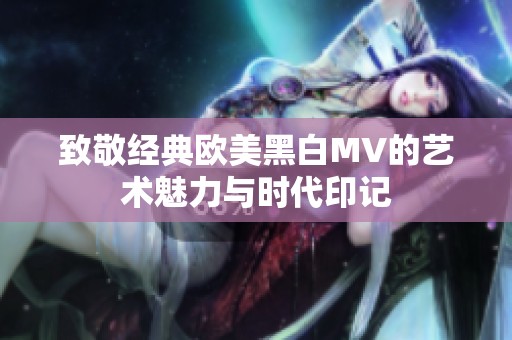 致敬经典欧美黑白MV的艺术魅力与时代印记
