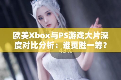 欧美Xbox与PS游戏大片深度对比分析：谁更胜一筹？