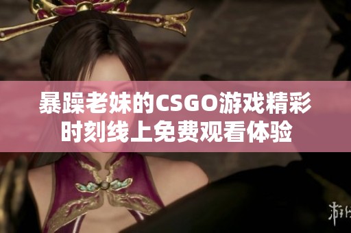 暴躁老妹的CSGO游戏精彩时刻线上免费观看体验