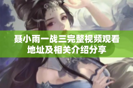 聂小雨一战三完整视频观看地址及相关介绍分享