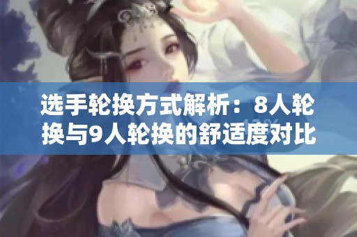 选手轮换方式解析：8人轮换与9人轮换的舒适度对比