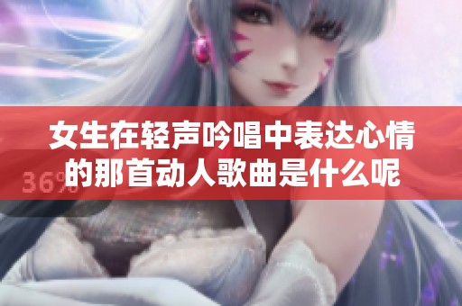女生在轻声吟唱中表达心情的那首动人歌曲是什么呢