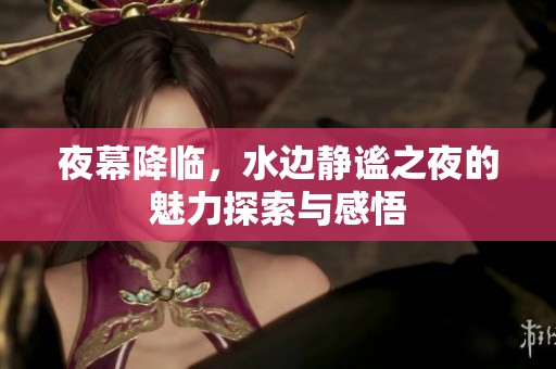 夜幕降临，水边静谧之夜的魅力探索与感悟