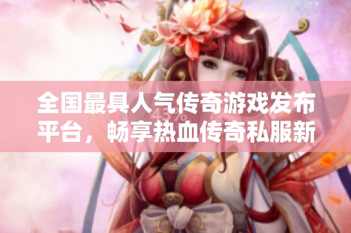 全国最具人气传奇游戏发布平台，畅享热血传奇私服新体验