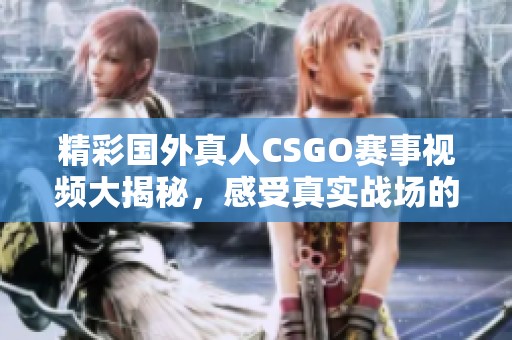 精彩国外真人CSGO赛事视频大揭秘，感受真实战场的刺激与挑战
