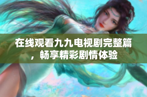 在线观看九九电视剧完整篇，畅享精彩剧情体验