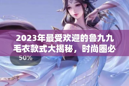 2023年最受欢迎的鲁九九毛衣款式大揭秘，时尚圈必备单品