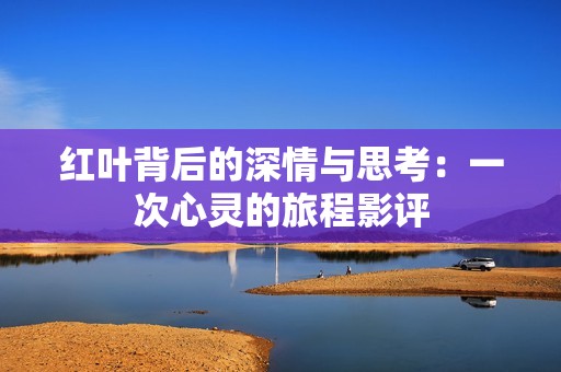 红叶背后的深情与思考：一次心灵的旅程影评