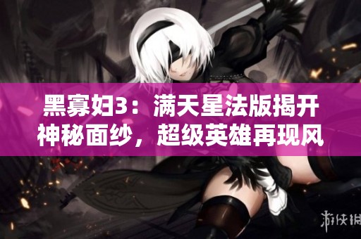 黑寡妇3：满天星法版揭开神秘面纱，超级英雄再现风采