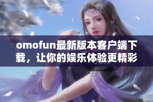 omofun最新版本客户端下载，让你的娱乐体验更精彩