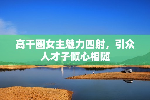 高干圈女主魅力四射，引众人才子倾心相随