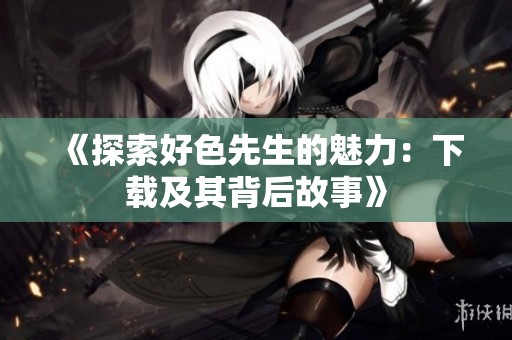 《探索好色先生的魅力：下载及其背后故事》
