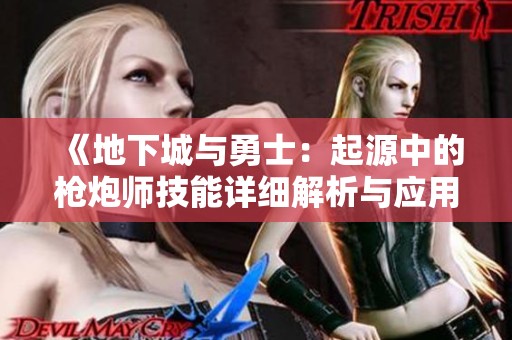 《地下城与勇士：起源中的枪炮师技能详细解析与应用》