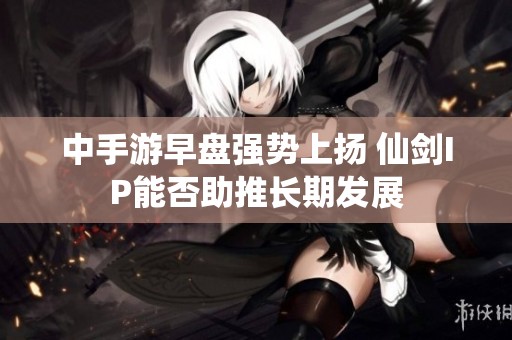 中手游早盘强势上扬 仙剑IP能否助推长期发展