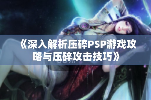 《深入解析压碎PSP游戏攻略与压碎攻击技巧》