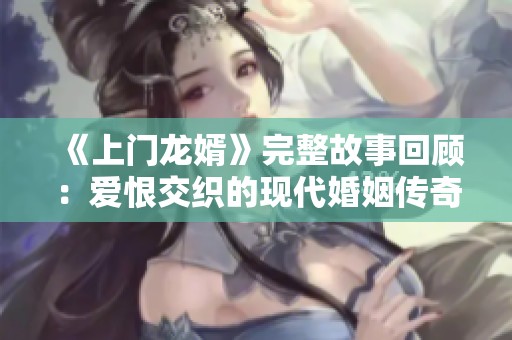 《上门龙婿》完整故事回顾：爱恨交织的现代婚姻传奇