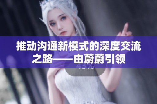 推动沟通新模式的深度交流之路——由蔚蔚引领